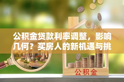 安平公积金贷款利率调整，影响几何？买房人的新机遇与挑战