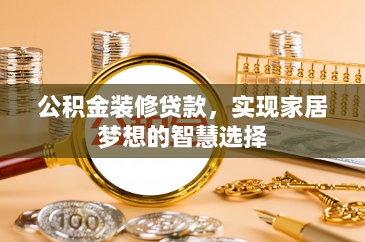 安平公积金装修贷款，实现家居梦想的智慧选择