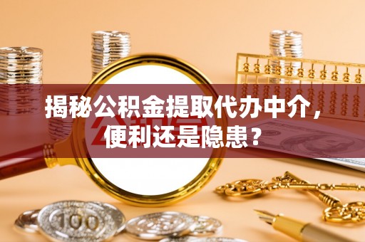 安平揭秘公积金提取代办中介，便利还是隐患？