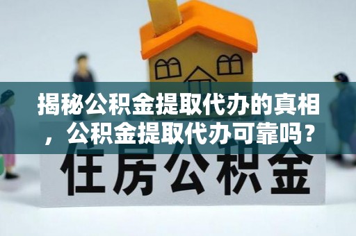 安平揭秘公积金提取代办的真相，公积金提取代办可靠吗？
