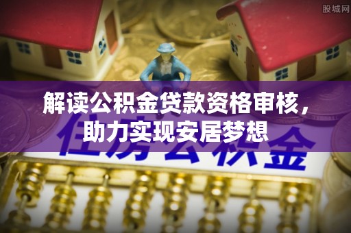 安平解读公积金贷款资格审核，助力实现安居梦想