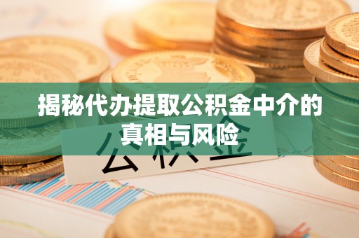 安平揭秘代办提取公积金中介的真相与风险