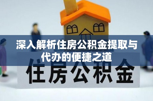 安平深入解析住房公积金提取与代办的便捷之道