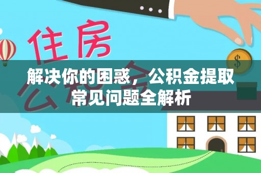 安平解决你的困惑，公积金提取常见问题全解析