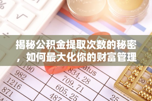 安平揭秘公积金提取次数的秘密，如何最大化你的财富管理