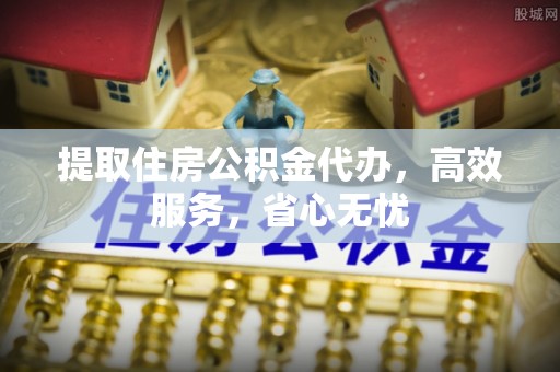 安平提取住房公积金代办，高效服务，省心无忧