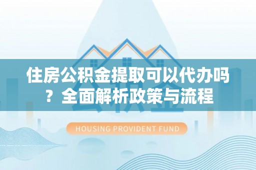 安平住房公积金提取可以代办吗？全面解析政策与流程