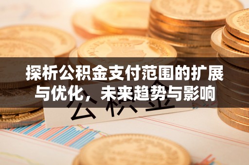 安平探析公积金支付范围的扩展与优化，未来趋势与影响