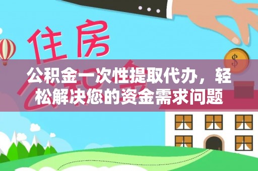 安平公积金一次性提取代办，轻松解决您的资金需求问题