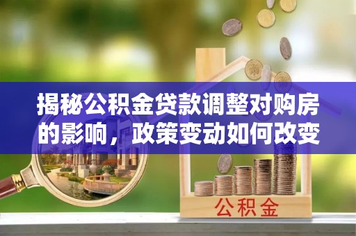 安平揭秘公积金贷款调整对购房的影响，政策变动如何改变你的买房计划