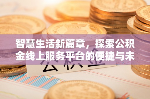 安平智慧生活新篇章，探索公积金线上服务平台的便捷与未来