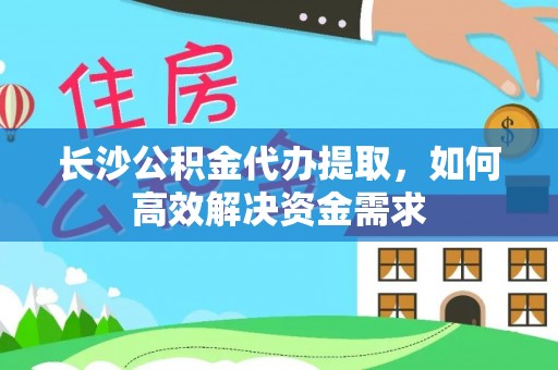 安平长沙公积金代办提取，如何高效解决资金需求