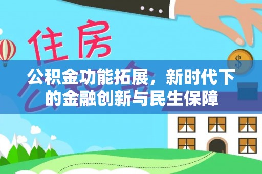 安平公积金功能拓展，新时代下的金融创新与民生保障