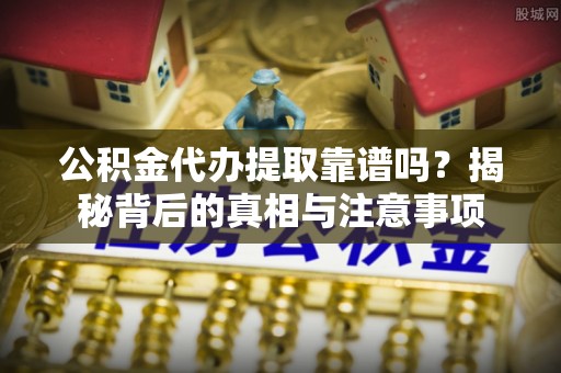 安平公积金代办提取靠谱吗？揭秘背后的真相与注意事项
