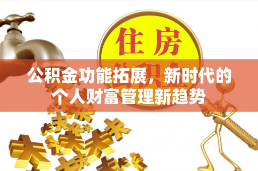 安平公积金功能拓展，新时代的个人财富管理新趋势