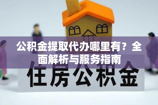 安平公积金提取代办哪里有？全面解析与服务指南