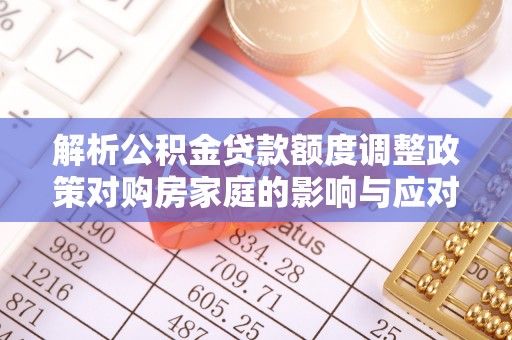 安平解析公积金贷款额度调整政策对购房家庭的影响与应对策略