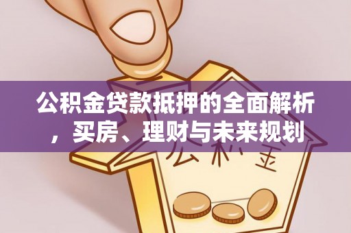 安平公积金贷款抵押的全面解析，买房、理财与未来规划