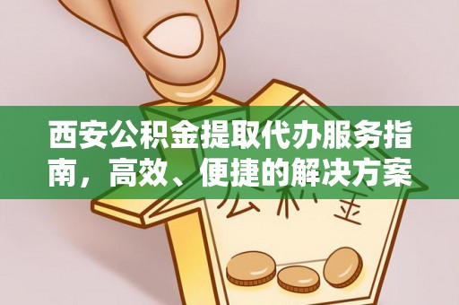 安平西安公积金提取代办服务指南，高效、便捷的解决方案