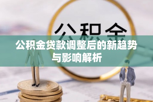 安平公积金贷款调整后的新趋势与影响解析