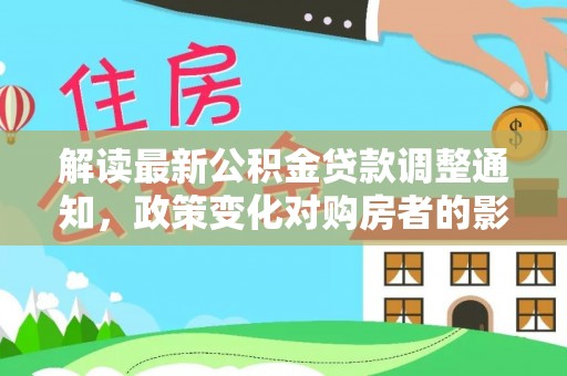 安平解读最新公积金贷款调整通知，政策变化对购房者的影响与应对策略