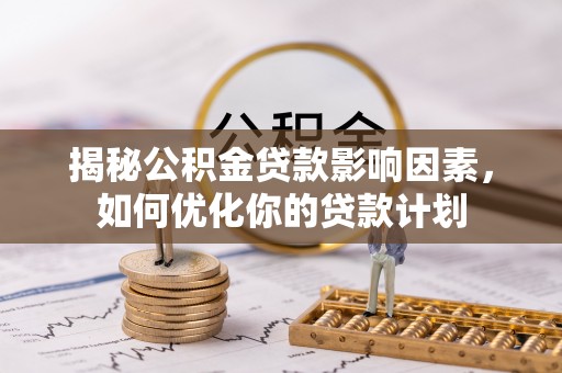 安平揭秘公积金贷款影响因素，如何优化你的贷款计划