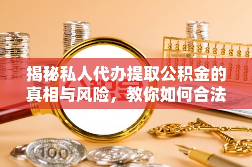 安平揭秘私人代办提取公积金的真相与风险，教你如何合法合规操作