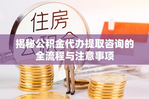 安平揭秘公积金代办提取咨询的全流程与注意事项