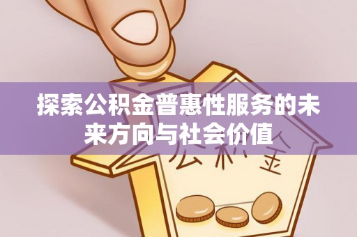 安平探索公积金普惠性服务的未来方向与社会价值