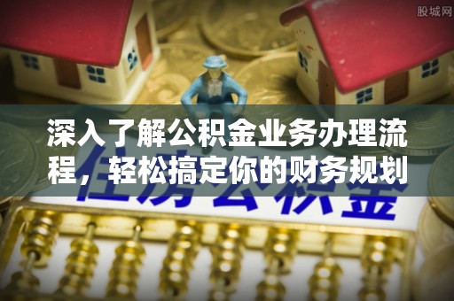 安平深入了解公积金业务办理流程，轻松搞定你的财务规划