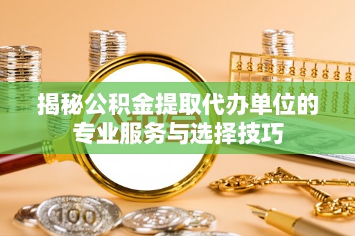 安平揭秘公积金提取代办单位的专业服务与选择技巧