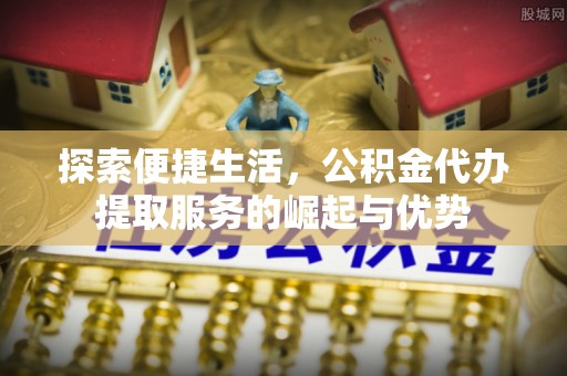 安平探索便捷生活，公积金代办提取服务的崛起与优势