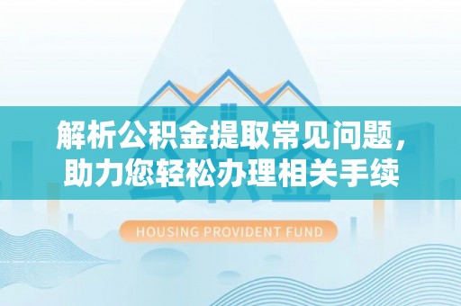 安平解析公积金提取常见问题，助力您轻松办理相关手续