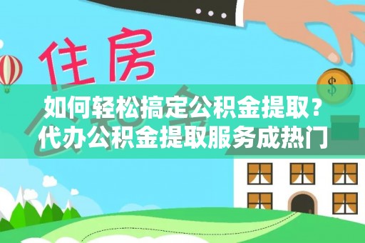 安平如何轻松搞定公积金提取？代办公积金提取服务成热门选择