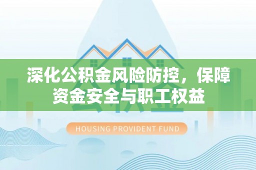 安平深化公积金风险防控，保障资金安全与职工权益