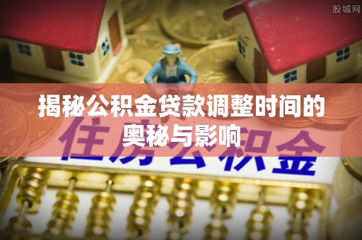 安平揭秘公积金贷款调整时间的奥秘与影响