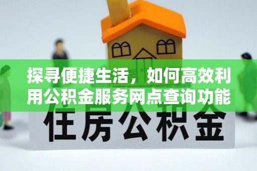 安平探寻便捷生活，如何高效利用公积金服务网点查询功能
