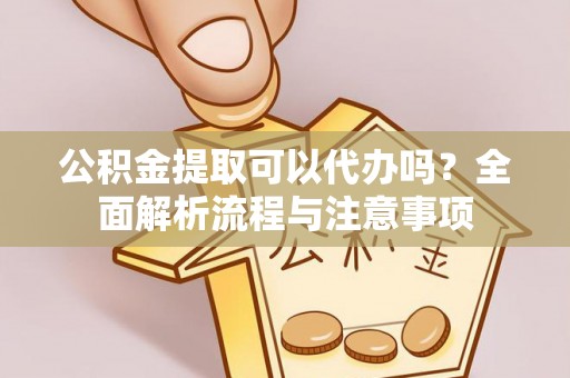 安平公积金提取可以代办吗？全面解析流程与注意事项