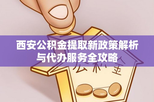 安平西安公积金提取新政策解析与代办服务全攻略