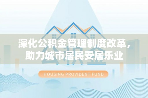 安平深化公积金管理制度改革，助力城市居民安居乐业