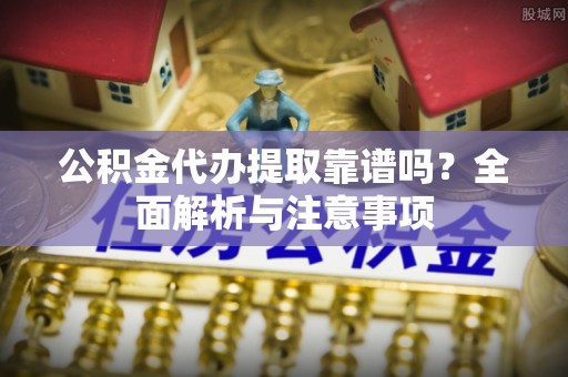 安平公积金代办提取靠谱吗？全面解析与注意事项
