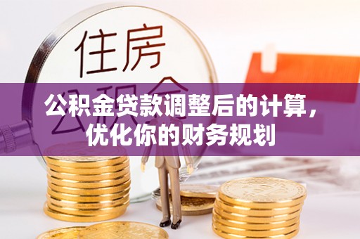 安平公积金贷款调整后的计算，优化你的财务规划