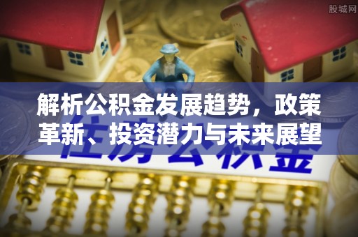安平解析公积金发展趋势，政策革新、投资潜力与未来展望