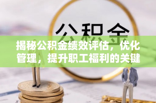 安平揭秘公积金绩效评估，优化管理，提升职工福利的关键一步
