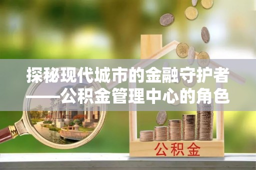 安平探秘现代城市的金融守护者——公积金管理中心的角色与使命
