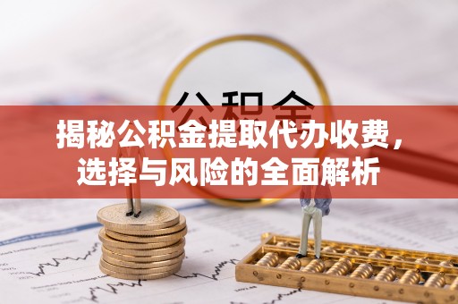 安平揭秘公积金提取代办收费，选择与风险的全面解析
