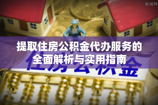 安平提取住房公积金代办服务的全面解析与实用指南