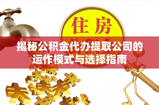 安平揭秘公积金代办提取公司的运作模式与选择指南