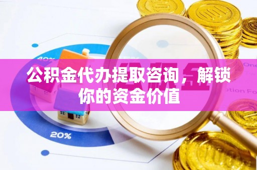 安平公积金代办提取咨询，解锁你的资金价值