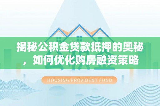 安平揭秘公积金贷款抵押的奥秘，如何优化购房融资策略